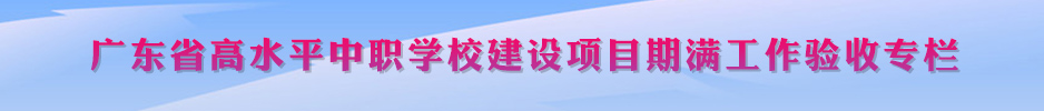 廣東省高水平中職學(xué)校建設(shè)項(xiàng)目期滿(mǎn)工作驗(yàn)收專(zhuān)欄
